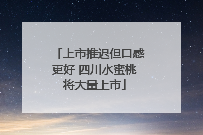 上市推迟但口感更好 四川水蜜桃将大量上市