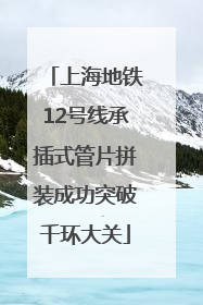 上海地铁12号线承插式管片拼装成功突破千环大关