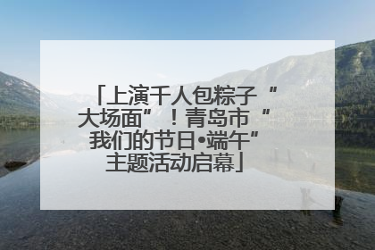 上演千人包粽子“大场面”！青岛市“我们的节日•端午”主题活动启幕