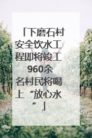 下磨石村安全饮水工程即将竣工 960余名村民将喝上“放心水”