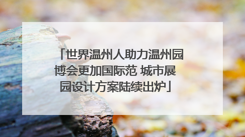 世界温州人助力温州园博会更加国际范 城市展园设计方案陆续出炉