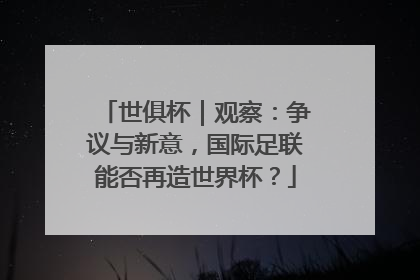 世俱杯｜观察：争议与新意，国际足联能否再造世界杯？