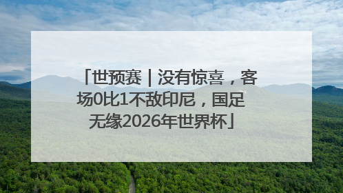 世预赛｜没有惊喜，客场0比1不敌印尼，国足无缘2026年世界杯