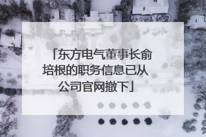 东方电气董事长俞培根的职务信息已从公司官网撤下