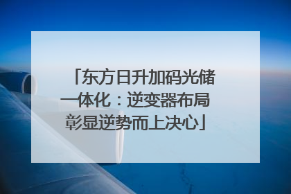 东方日升加码光储一体化：逆变器布局彰显逆势而上决心
