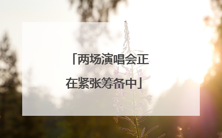 两场演唱会正在紧张筹备中