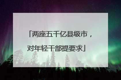 两座五千亿县级市，对年轻干部提要求
