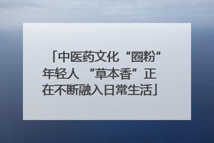 中医药文化“圈粉”年轻人 “草本香”正在不断融入日常生活