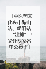 中医药文化夜市鞍山站、朝阳站“出摊”！义诊专家名单公布！
