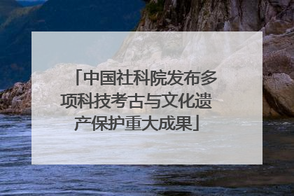 中国社科院发布多项科技考古与文化遗产保护重大成果
