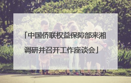 中国侨联权益保障部来湘调研并召开工作座谈会