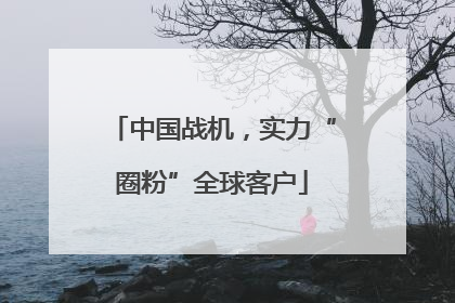 中国战机，实力“圈粉”全球客户