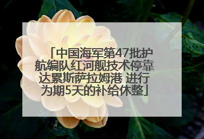 中国海军第47批护航编队红河舰技术停靠达累斯萨拉姆港 进行为期5天的补给休整