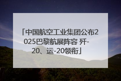 中国航空工业集团公布2025巴黎航展阵容 歼-20、运-20领衔