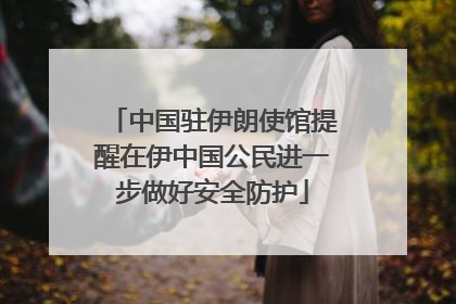 中国驻伊朗使馆提醒在伊中国公民进一步做好安全防护