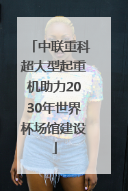 中联重科超大型起重机助力2030年世界杯场馆建设