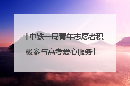 中铁一局青年志愿者积极参与高考爱心服务