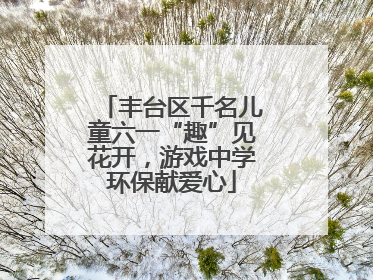 丰台区千名儿童六一“趣”见花开，游戏中学环保献爱心
