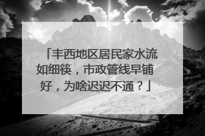 丰西地区居民家水流如细筷，市政管线早铺好，为啥迟迟不通？