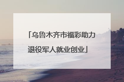 乌鲁木齐市福彩助力退役军人就业创业