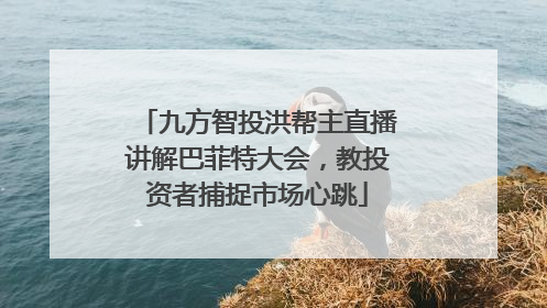 九方智投洪帮主直播讲解巴菲特大会，教投资者捕捉市场心跳