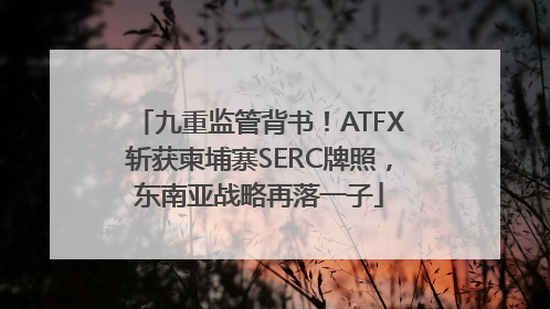 九重监管背书！ATFX斩获柬埔寨SERC牌照，东南亚战略再落一子