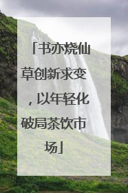 书亦烧仙草创新求变，以年轻化破局茶饮市场