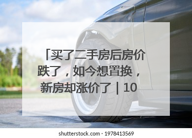 买了二手房后房价跌了，如今想置换，新房却涨价了｜100个买房故事