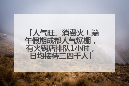 人气旺、消费火！端午假期成都人气爆棚，有火锅店排队1小时，日均接待三四千人