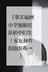 事关福州小学预报名及初中招生！家长操作指南发布→
