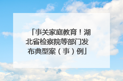事关家庭教育！湖北省检察院等部门发布典型案（事）例
