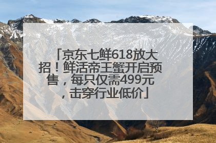 京东七鲜618放大招！鲜活帝王蟹开启预售，每只仅需499元，击穿行业低价