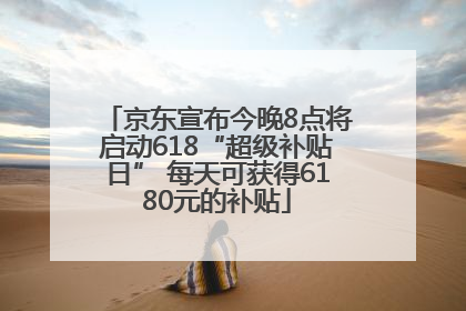 京东宣布今晚8点将启动618“超级补贴日” 每天可获得6180元的补贴