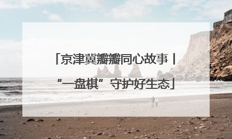 京津冀瓣瓣同心故事丨“一盘棋”守护好生态