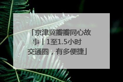 京津冀瓣瓣同心故事丨1至1.5小时交通圈，有多便捷