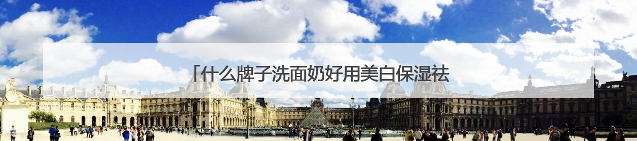 什么牌子洗面奶好用美白保湿祛皱？洗面奶哪个品牌好推荐！