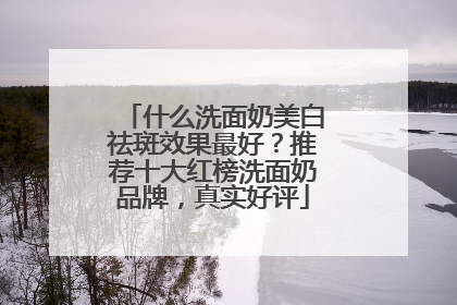 什么洗面奶美白祛斑效果最好？推荐十大红榜洗面奶品牌，真实好评