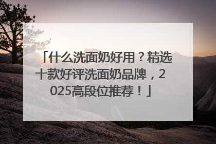 什么洗面奶好用？精选十款好评洗面奶品牌，2025高段位推荐！