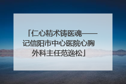 仁心精术铸医魂——记信阳市中心医院心胸外科主任范逸松