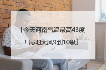 今天河南气温最高43度！局地大风9到10级