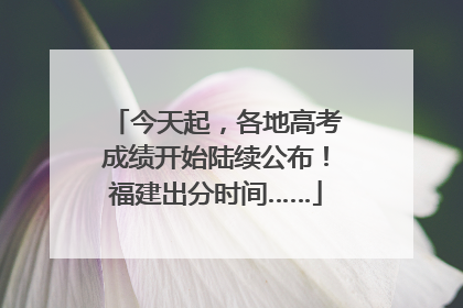 今天起，各地高考成绩开始陆续公布！福建出分时间……