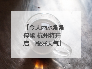 今天雨水渐渐停歇 杭州将开启一段好天气