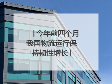 今年前四个月我国物流运行保持韧性增长