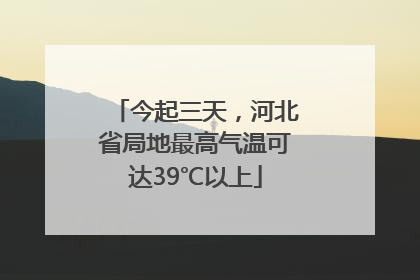 今起三天，河北省局地最高气温可达39℃以上