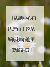 从副中心直达唐山！这条城际铁路迎重要新进展