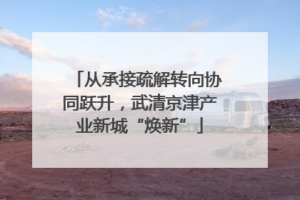 从承接疏解转向协同跃升，武清京津产业新城“焕新”