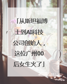 从斯坦福博士到AI科技公司创始人，这位广州00后女生火了