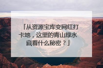 从资源宝库变网红打卡地，这里的青山绿水藏着什么秘密？