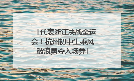 代表浙江决战全运会！杭州初中生乘风破浪勇夺入场券