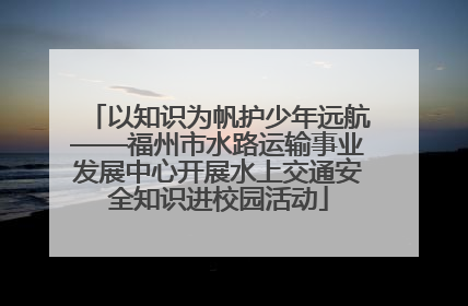 以知识为帆护少年远航——福州市水路运输事业发展中心开展水上交通安全知识进校园活动